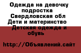 Одежда на девочку подростка - Свердловская обл. Дети и материнство » Детская одежда и обувь   